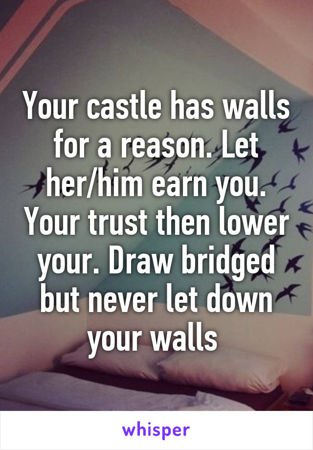 Your castle has walls for a reason. Let her/him earn you. Your trust then lower your. Draw bridged but never let down your walls 