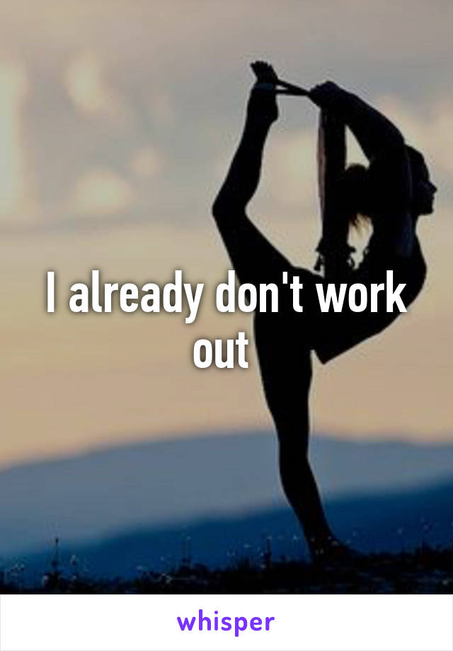 I already don't work out 