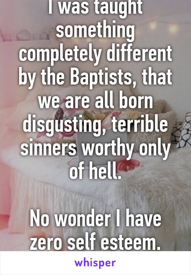 I was taught something completely different by the Baptists, that we are all born disgusting, terrible sinners worthy only of hell.

No wonder I have zero self esteem. Thanks, Jesus!