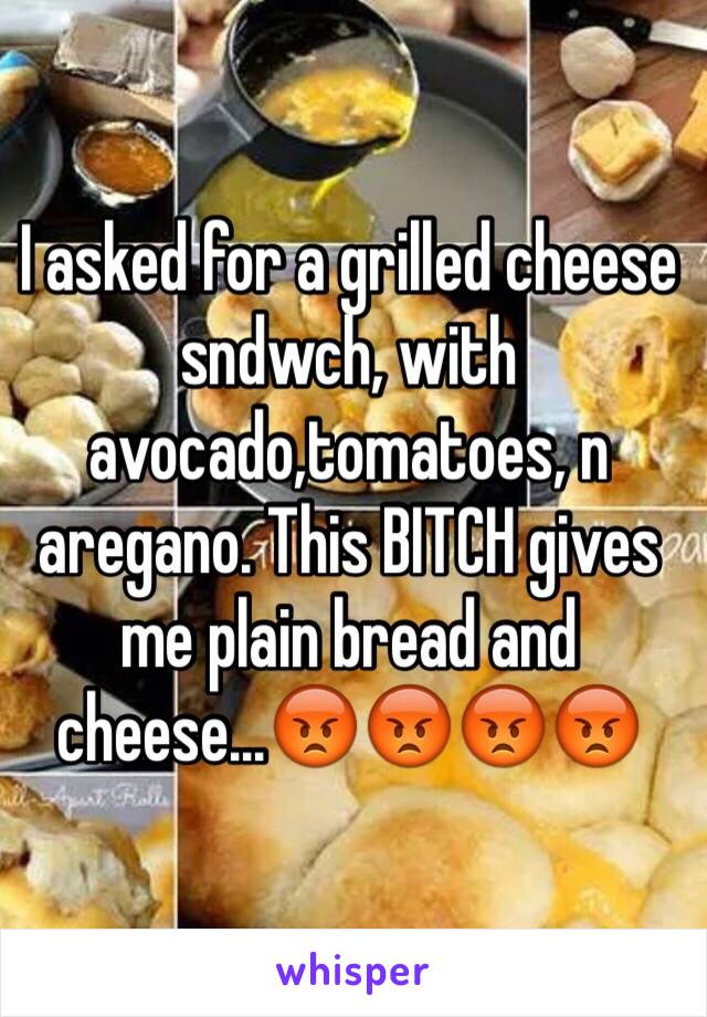 I asked for a grilled cheese sndwch, with avocado,tomatoes, n aregano. This BITCH gives me plain bread and cheese...😡😡😡😡