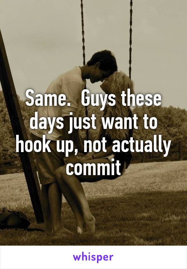 Same.  Guys these days just want to hook up, not actually commit
