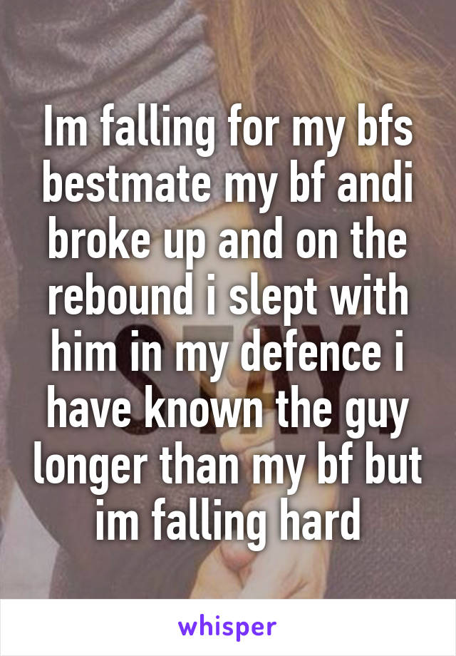 Im falling for my bfs bestmate my bf andi broke up and on the rebound i slept with him in my defence i have known the guy longer than my bf but im falling hard