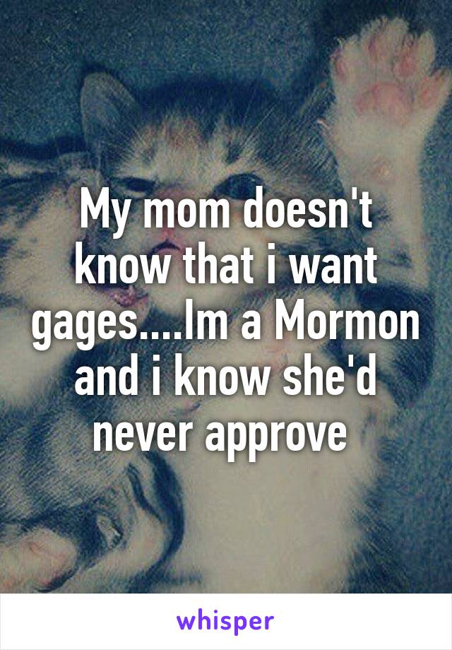 My mom doesn't know that i want gages....Im a Mormon and i know she'd never approve 