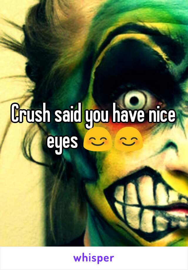 Crush said you have nice eyes 😊😊