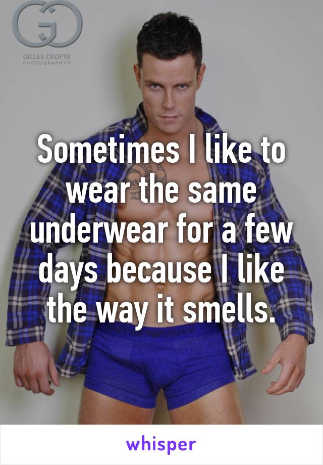 Sometimes I like to wear the same underwear for a few days because I like the way it smells.