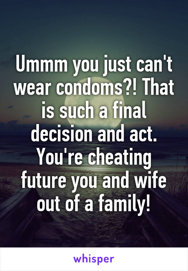 Ummm you just can't wear condoms?! That is such a final decision and act. You're cheating future you and wife out of a family!