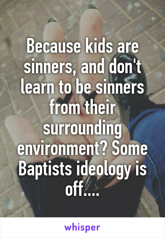 Because kids are sinners, and don't learn to be sinners from their surrounding environment? Some Baptists ideology is off....