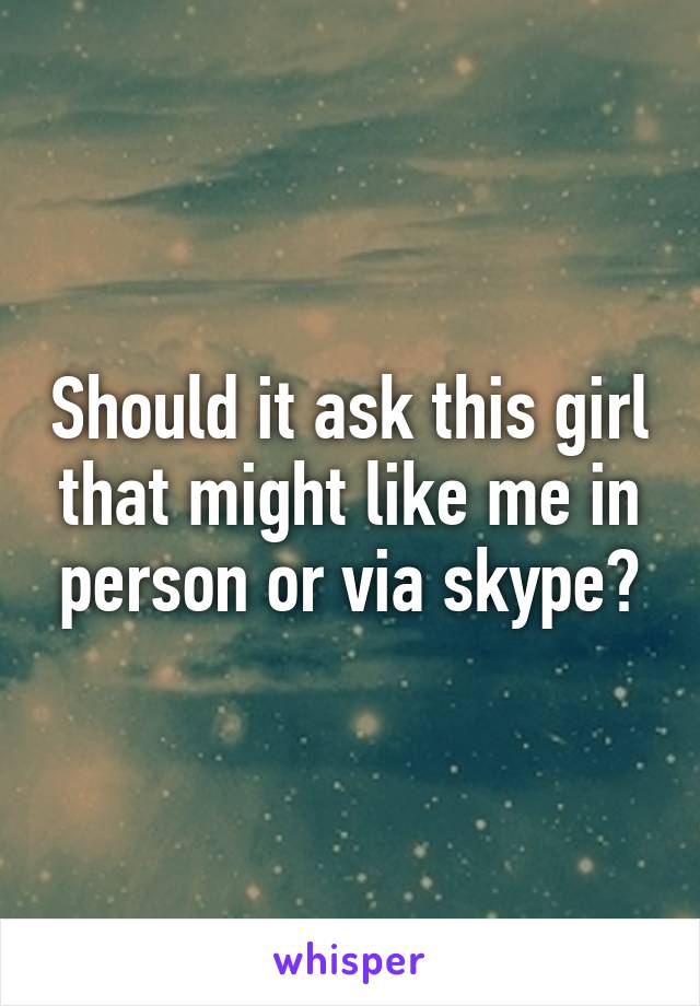 Should it ask this girl that might like me in person or via skype?