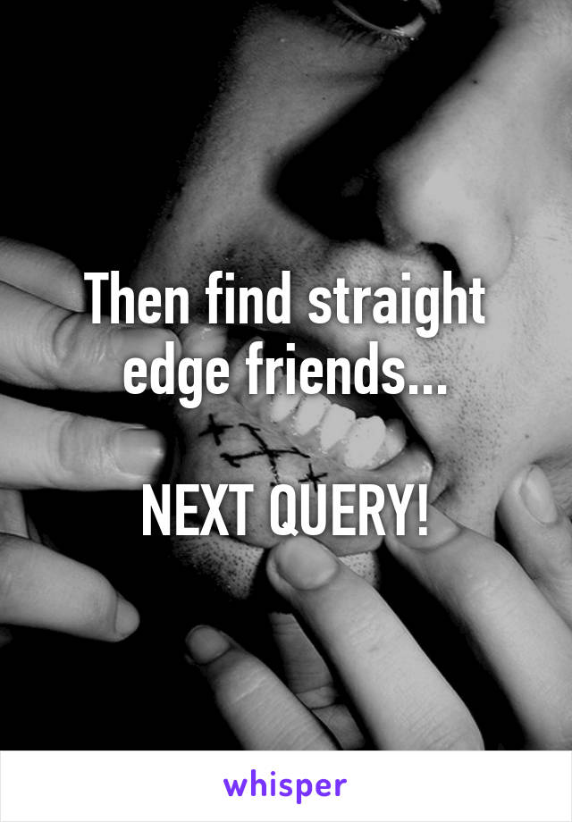Then find straight edge friends...

NEXT QUERY!