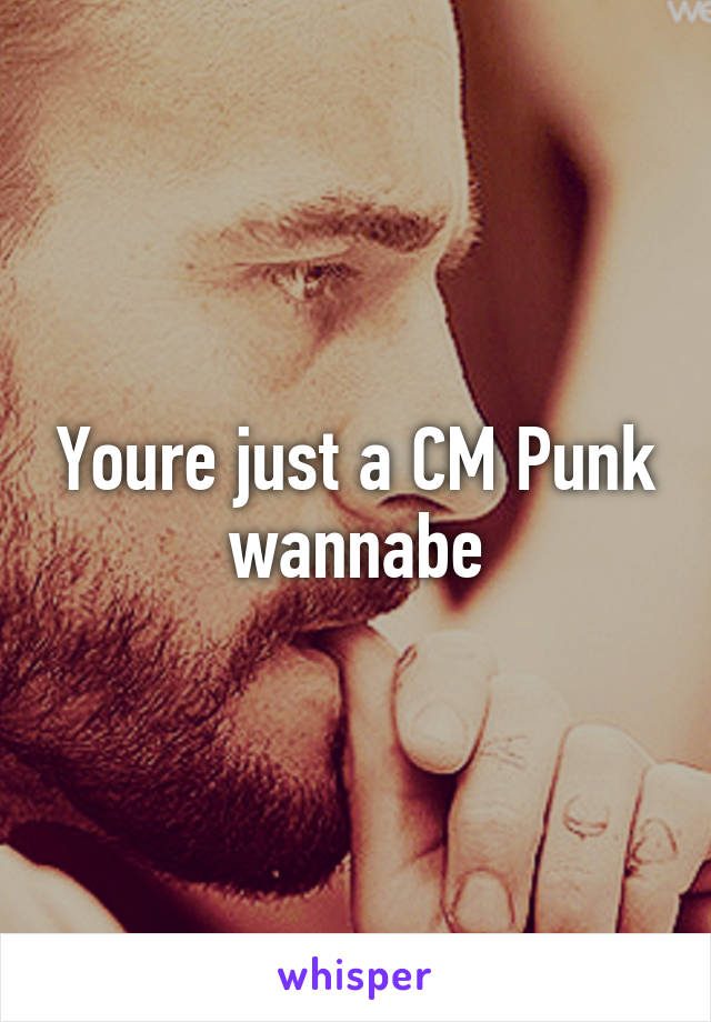 Youre just a CM Punk wannabe