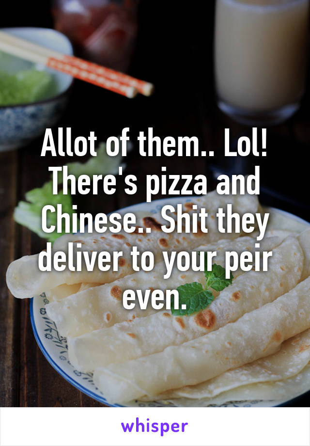 Allot of them.. Lol! There's pizza and Chinese.. Shit they deliver to your peir even.