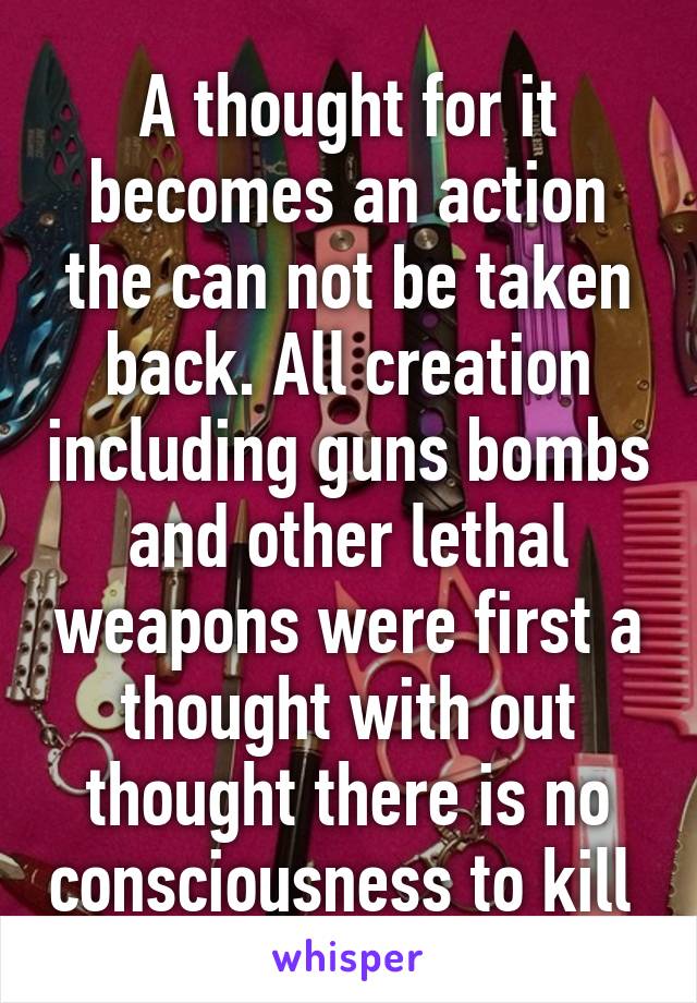 A thought for it becomes an action the can not be taken back. All creation including guns bombs and other lethal weapons were first a thought with out thought there is no consciousness to kill 