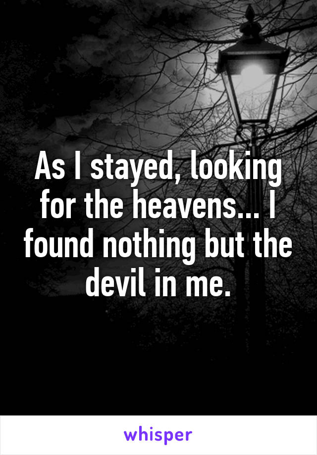 As I stayed, looking for the heavens... I found nothing but the devil in me.