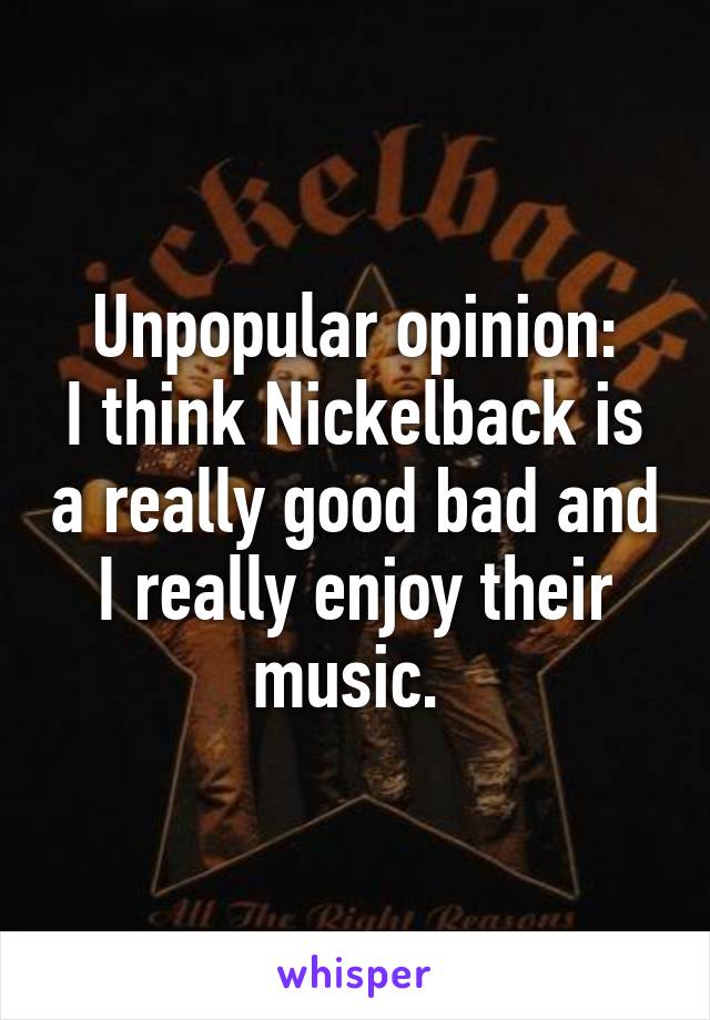 Unpopular opinion:
I think Nickelback is a really good bad and I really enjoy their music. 