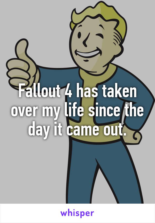 Fallout 4 has taken over my life since the day it came out.