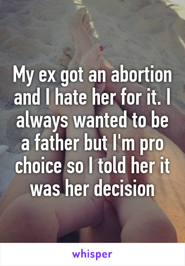 My ex got an abortion and I hate her for it. I always wanted to be a father but I'm pro choice so I told her it was her decision