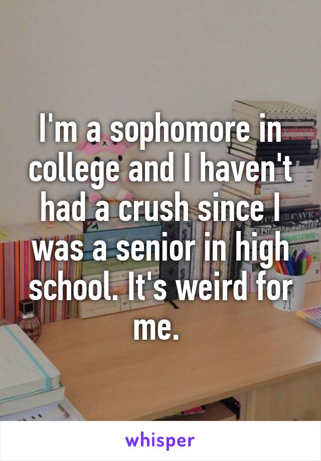 I'm a sophomore in college and I haven't had a crush since I was a senior in high school. It's weird for me. 