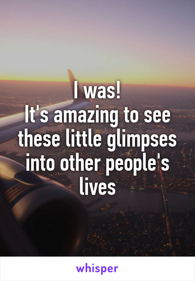 I was!
It's amazing to see these little glimpses into other people's lives