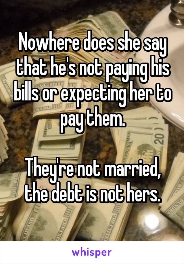 Nowhere does she say that he's not paying his bills or expecting her to pay them.

They're not married, the debt is not hers.
