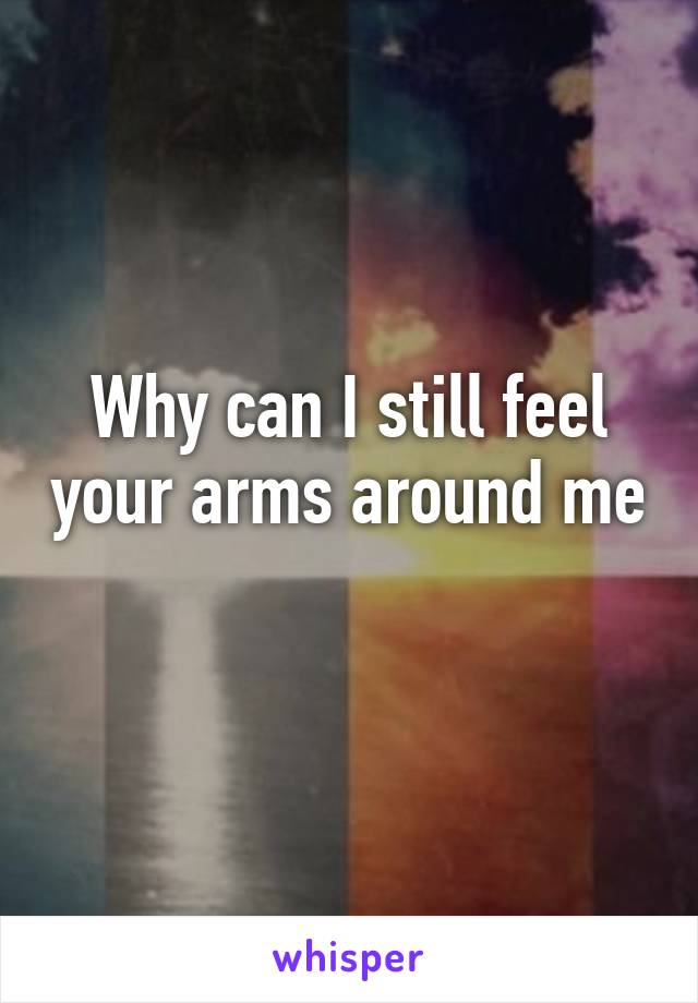 Why can I still feel your arms around me 