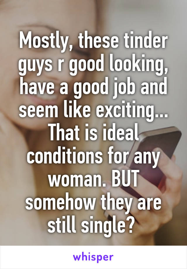 Mostly, these tinder guys r good looking, have a good job and seem like exciting... That is ideal conditions for any woman. BUT somehow they are still single? 