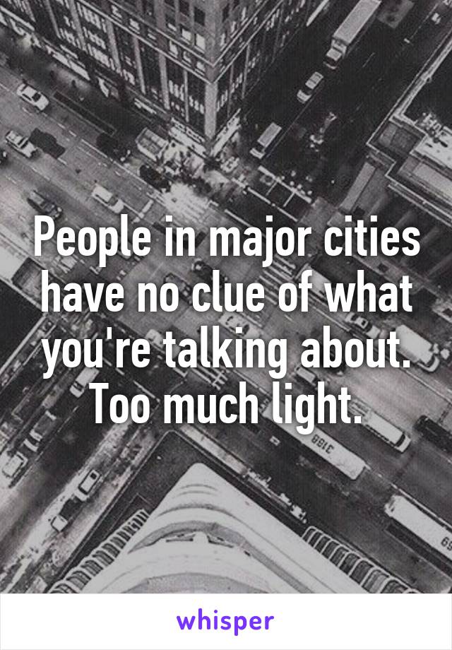 People in major cities have no clue of what you're talking about.
Too much light.