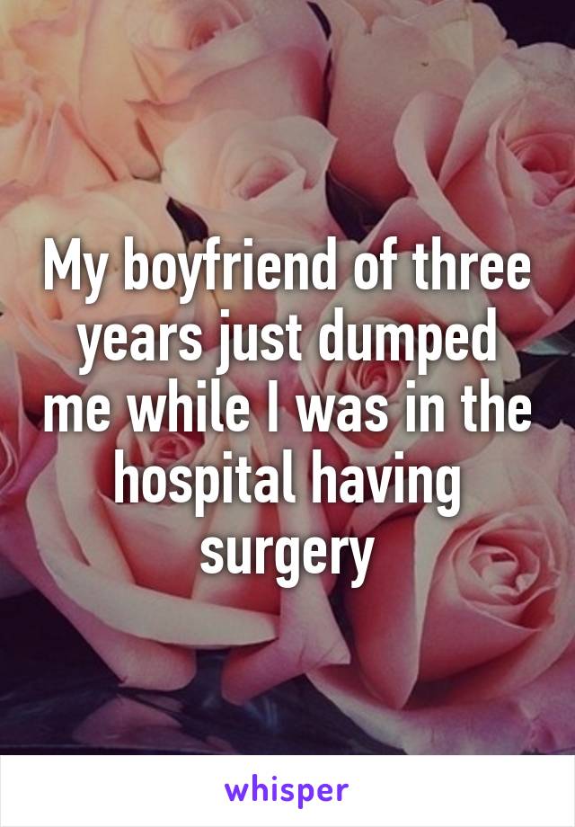 My boyfriend of three years just dumped me while I was in the hospital having surgery