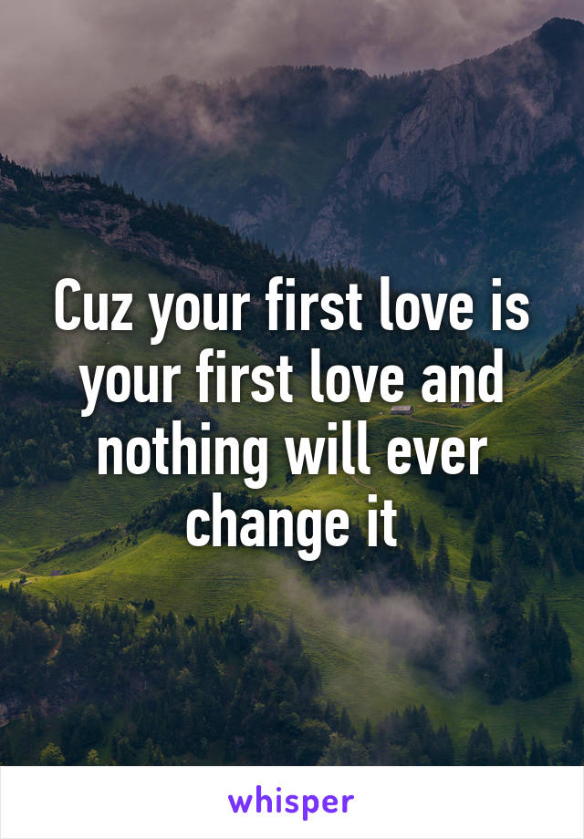 Cuz your first love is your first love and nothing will ever change it