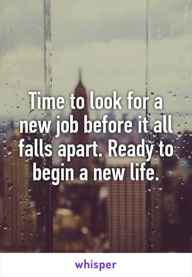 Time to look for a new job before it all falls apart. Ready to begin a new life.