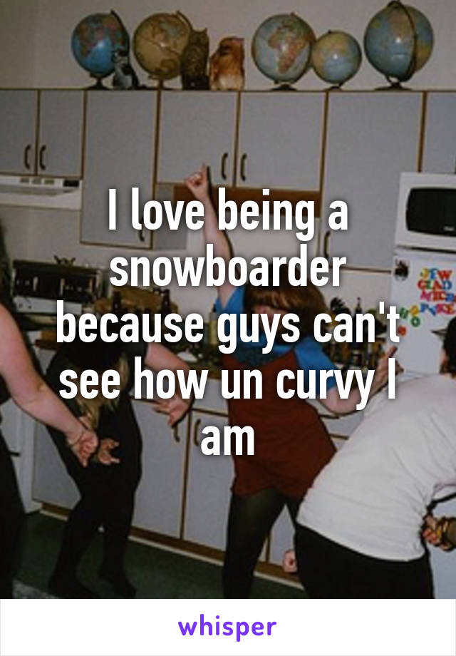 I love being a snowboarder because guys can't see how un curvy I am