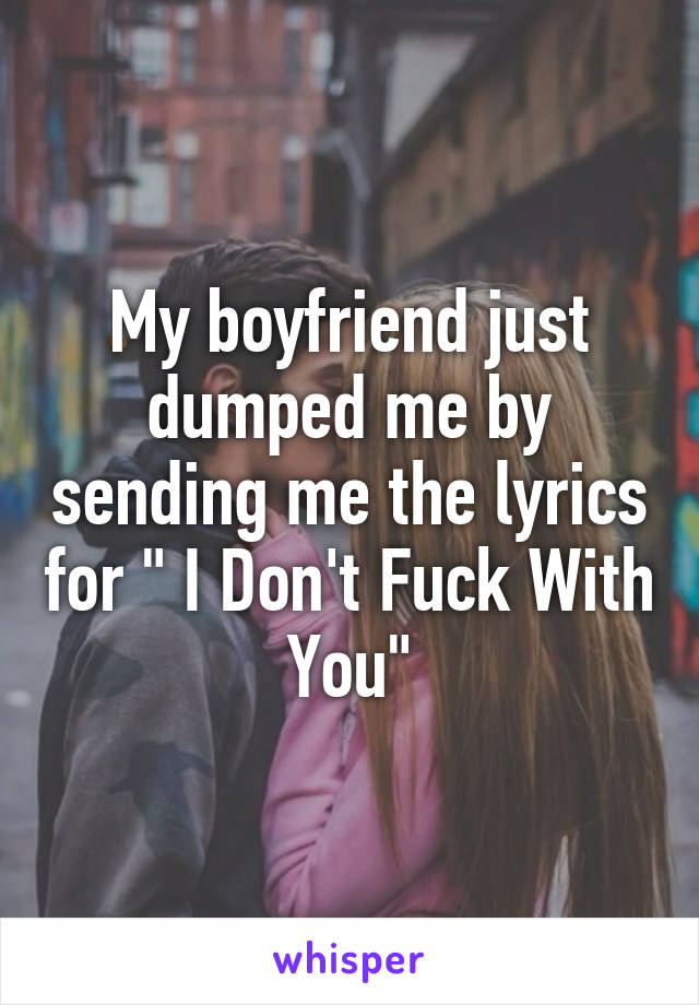 My boyfriend just dumped me by sending me the lyrics for " I Don't Fuck With You"