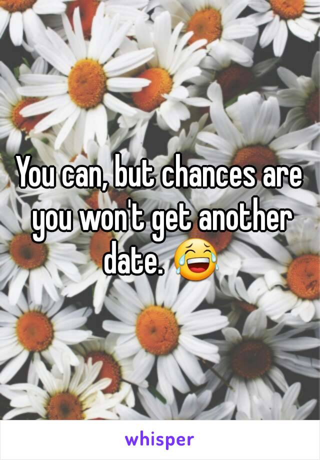 You can, but chances are you won't get another date. 😂