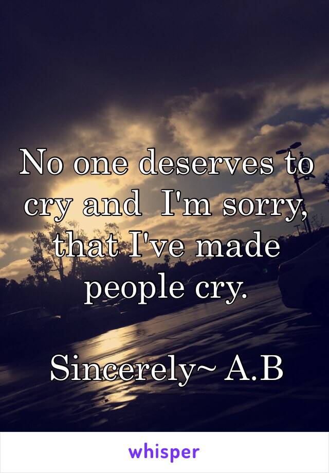 No one deserves to cry and  I'm sorry, that I've made people cry.

Sincerely~ A.B