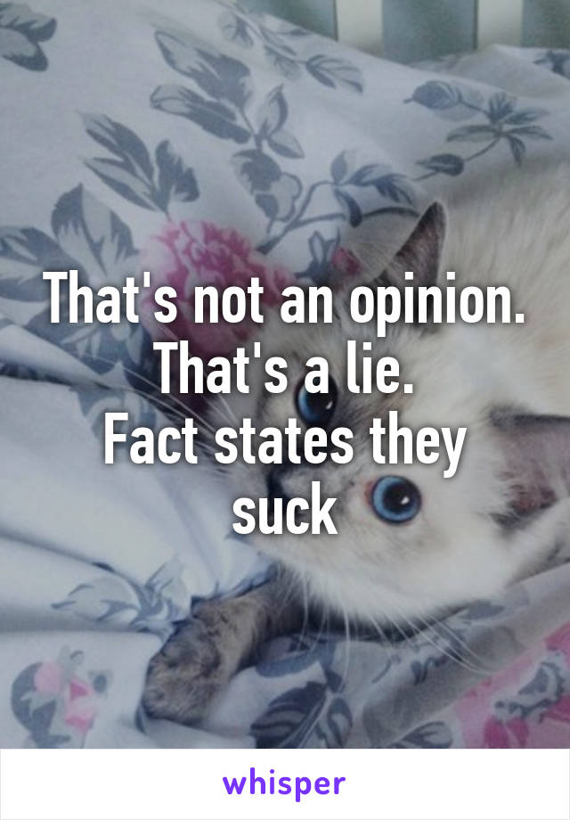 That's not an opinion. That's a lie.
Fact states they suck