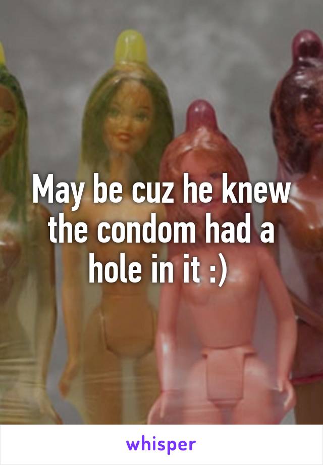 May be cuz he knew the condom had a hole in it :) 
