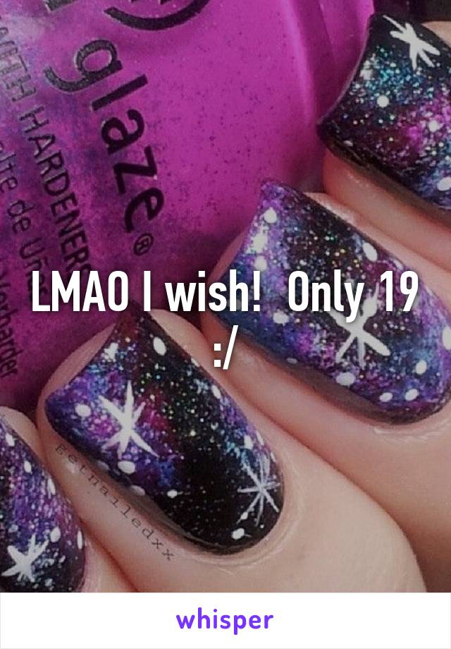 LMAO I wish!  Only 19 :/