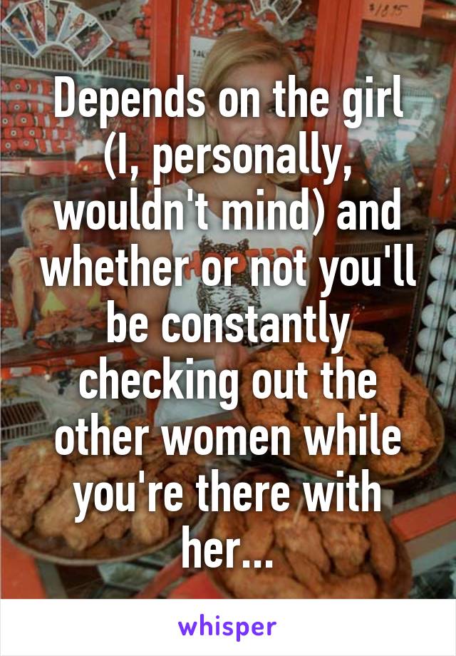 Depends on the girl (I, personally, wouldn't mind) and whether or not you'll be constantly checking out the other women while you're there with her...