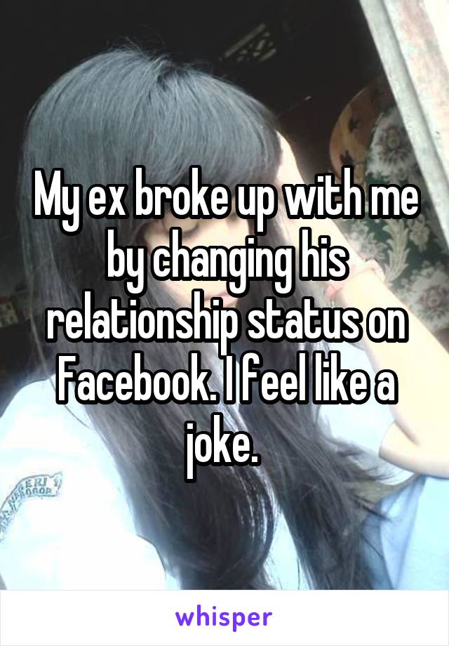 My ex broke up with me by changing his relationship status on Facebook. I feel like a joke. 
