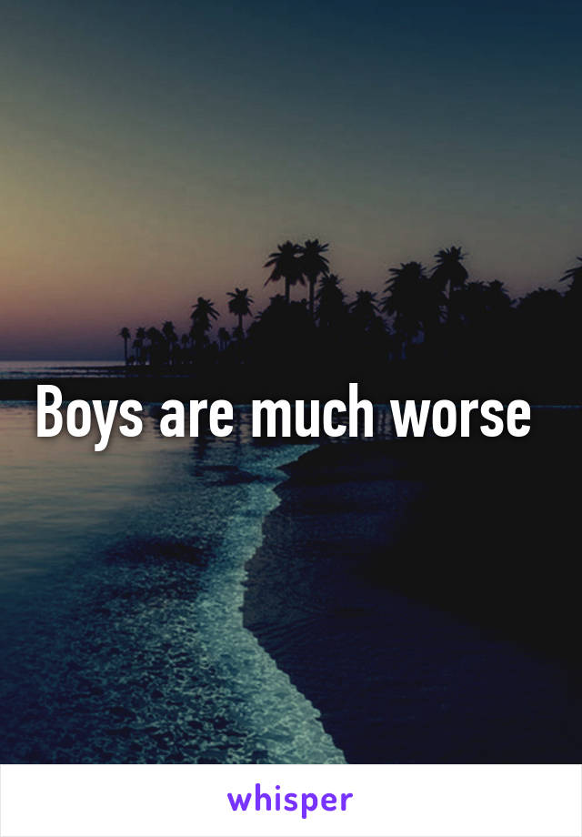 Boys are much worse 
