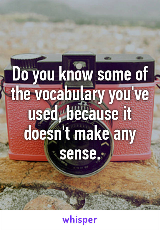 Do you know some of the vocabulary you've used, because it doesn't make any sense.