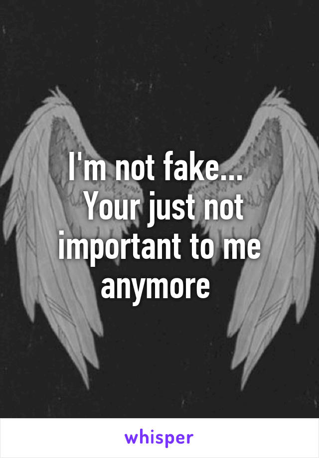 I'm not fake... 
 Your just not important to me anymore 