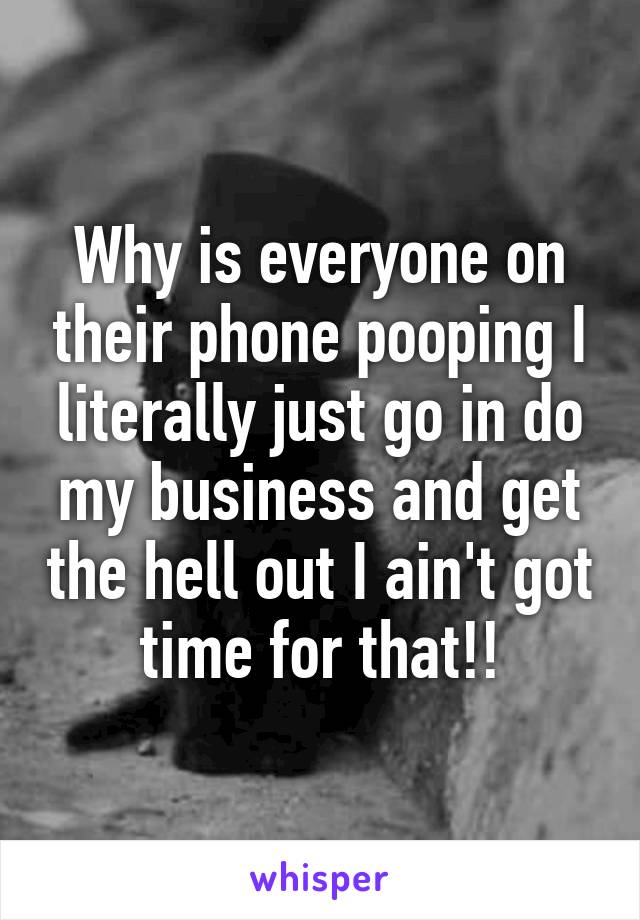 Why is everyone on their phone pooping I literally just go in do my business and get the hell out I ain't got time for that!!