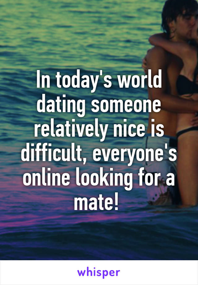In today's world dating someone relatively nice is difficult, everyone's online looking for a mate! 