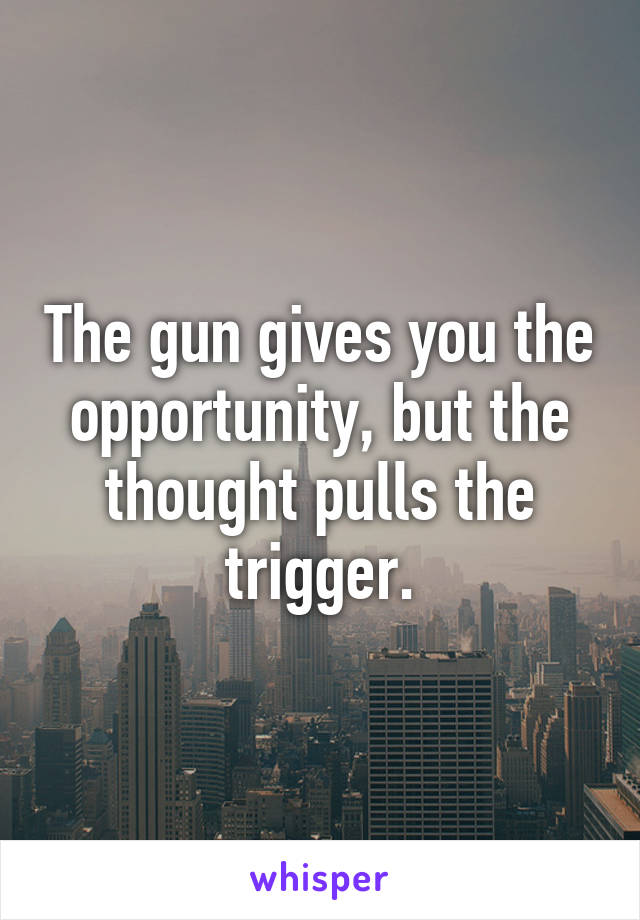 The gun gives you the opportunity, but the thought pulls the trigger.