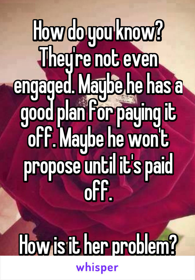 How do you know? They're not even engaged. Maybe he has a good plan for paying it off. Maybe he won't propose until it's paid off.

How is it her problem?