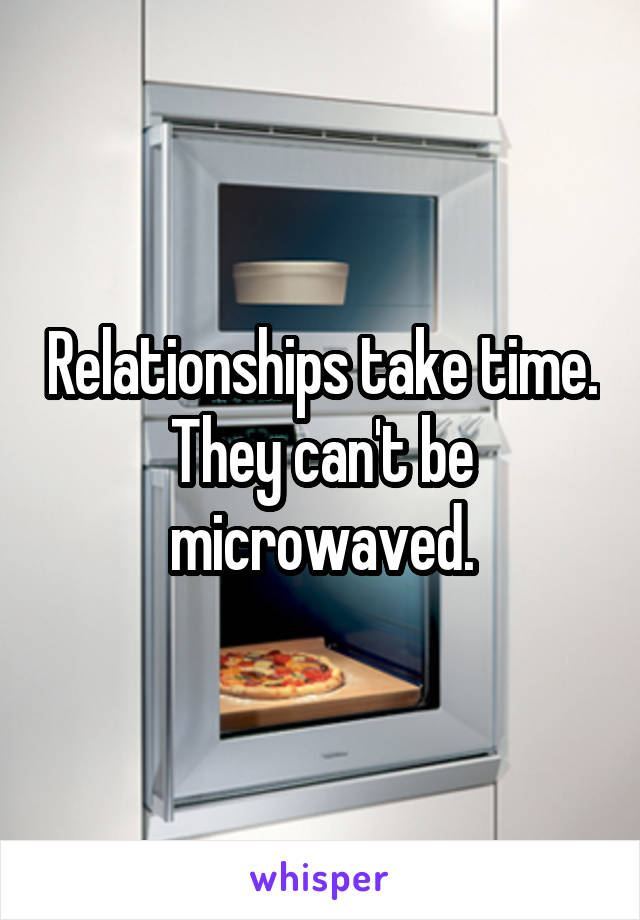 Relationships take time.
They can't be microwaved.