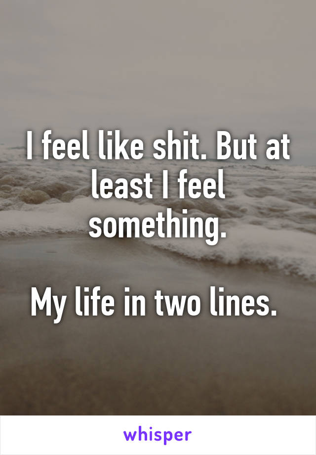 I feel like shit. But at least I feel something.

My life in two lines. 