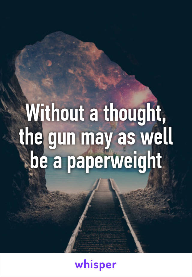 Without a thought, the gun may as well be a paperweight