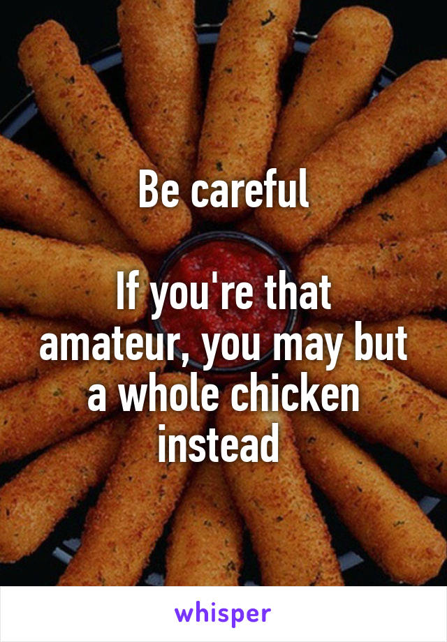 Be careful

If you're that amateur, you may but a whole chicken instead 