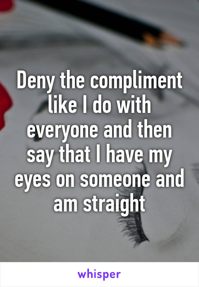 Deny the compliment like I do with everyone and then say that I have my eyes on someone and am straight